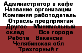 Администратор в кафе › Название организации ­ Компания-работодатель › Отрасль предприятия ­ Другое › Минимальный оклад ­ 1 - Все города Работа » Вакансии   . Челябинская обл.,Трехгорный г.